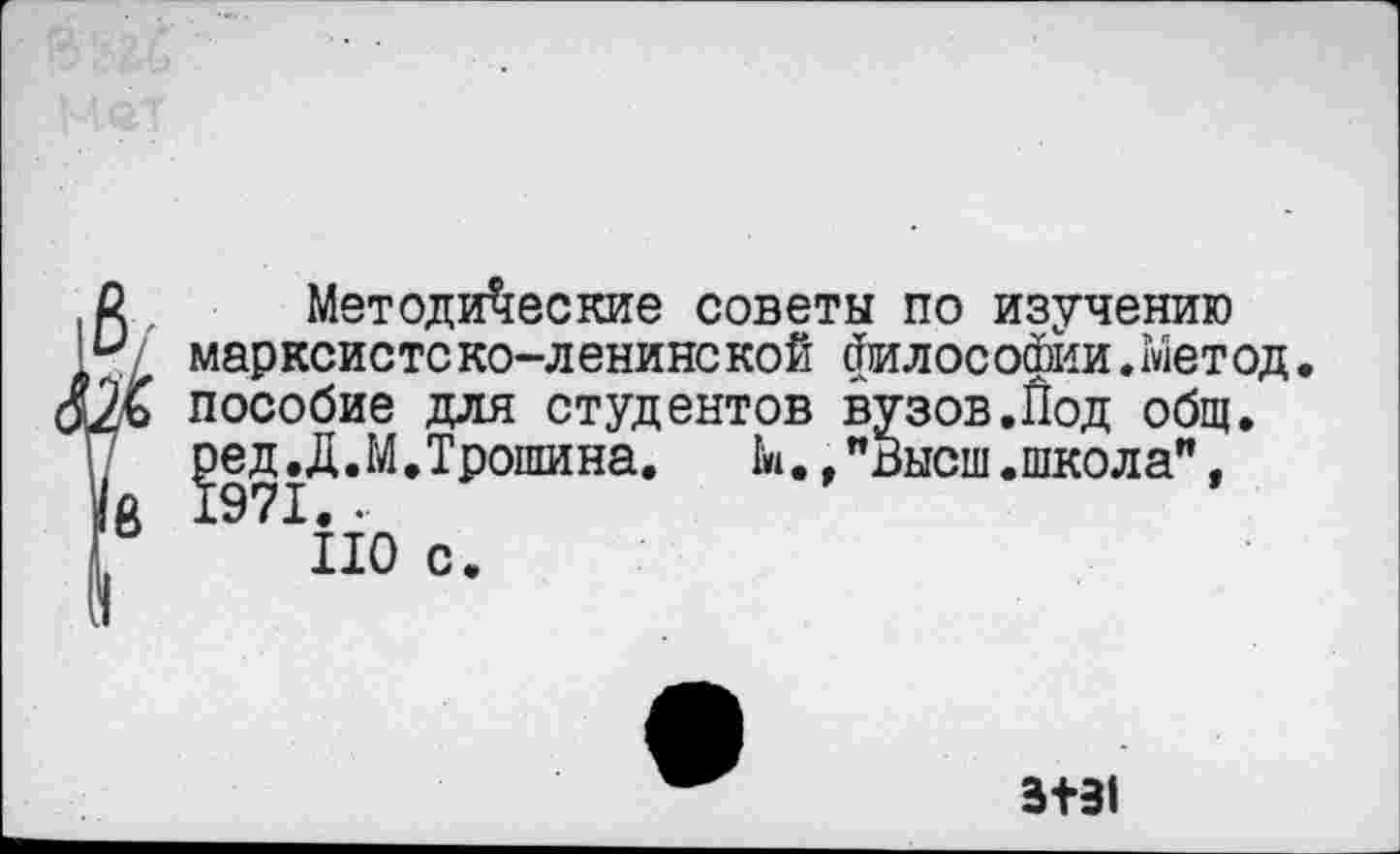 ﻿Методические советы по изучению марксистско-ленинской философии.Метод• пособие для студентов вузов.Под общ. ред.А.М.Трошина.	М.."Высш.школа",
1971. •
ПО с.
В+31